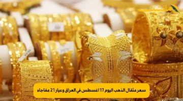 سعر مثقال الذهب اليوم 17 أغسطس في العراق وعيار 21 مفاجأة
